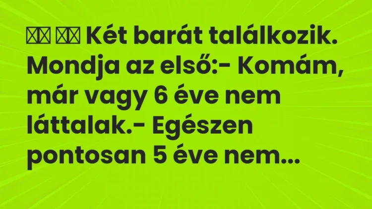 Vicc:
Két barát találkozik. Mondja az első:- Komám, már vagy … Vicc:
Két barát találkozik. Mondja az első:- Komám, már vagy …