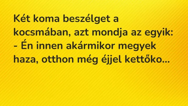 Vicc: Két koma beszélget a kocsmában, azt mondja az egyik:
– Én innen akármikor… Vicc: Két koma beszélget a kocsmában, azt mondja az egyik:
– Én innen akármikor…