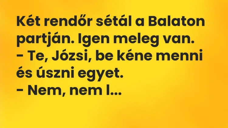Vicc: Két rendőr sétál a Balaton partján. Igen meleg van. – Te, Józsi, be kéne…
