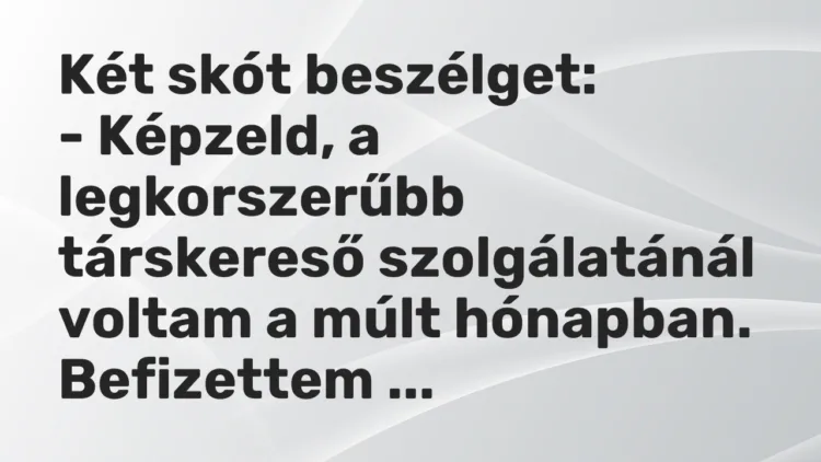 Vicc: Két skót beszélget:
– Képzeld, a legkorszerűbb társkereső szolgálatánál… Vicc: Két skót beszélget:
– Képzeld, a legkorszerűbb társkereső szolgálatánál…