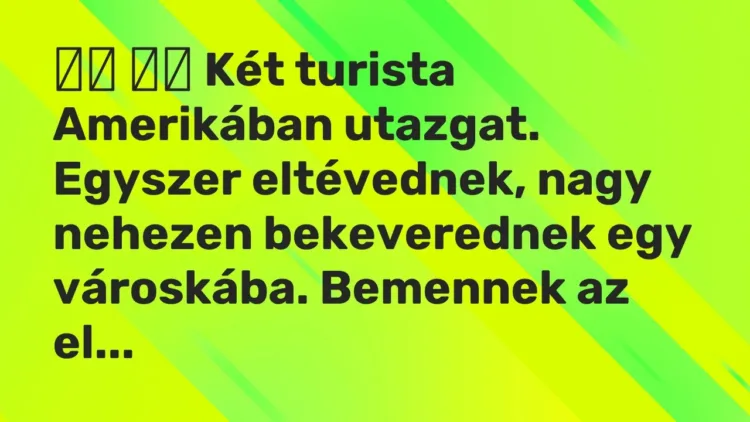 Vicc:
Két turista Amerikában utazgat. Egyszer eltévednek, nagy… Vicc:
Két turista Amerikában utazgat. Egyszer eltévednek, nagy…