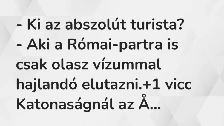 Vicc: – Ki az abszolút turista?
– Aki a Római-partra is csak olasz vízummal… Vicc: – Ki az abszolút turista?
– Aki a Római-partra is csak olasz vízummal…