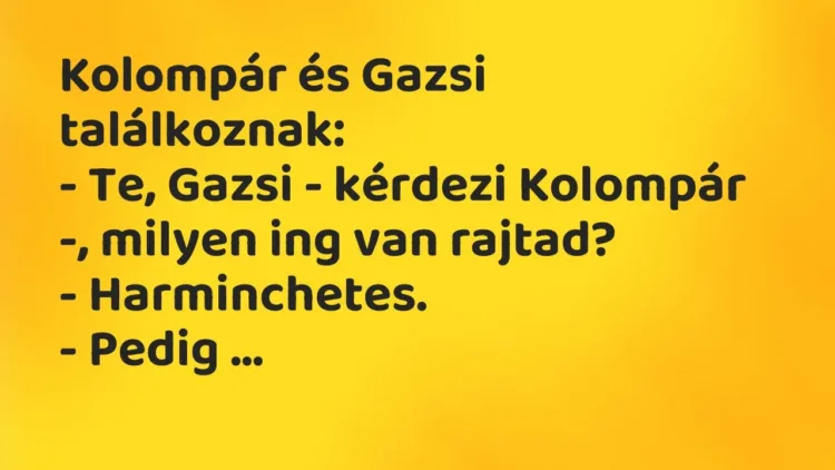 Vicc: Kolompár és Gazsi találkoznak:
– Te, Gazsi – kérdezi Kolompár -, milyen ing… Vicc: Kolompár és Gazsi találkoznak:
– Te, Gazsi – kérdezi Kolompár -, milyen ing…
