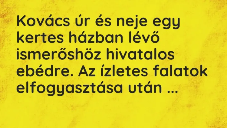 Vicc: Kovács úr és neje egy kertes házban lévő ismerőshöz hivatalos ebédre. Az ízletes… Vicc: Kovács úr és neje egy kertes házban lévő ismerőshöz hivatalos ebédre. Az ízletes…