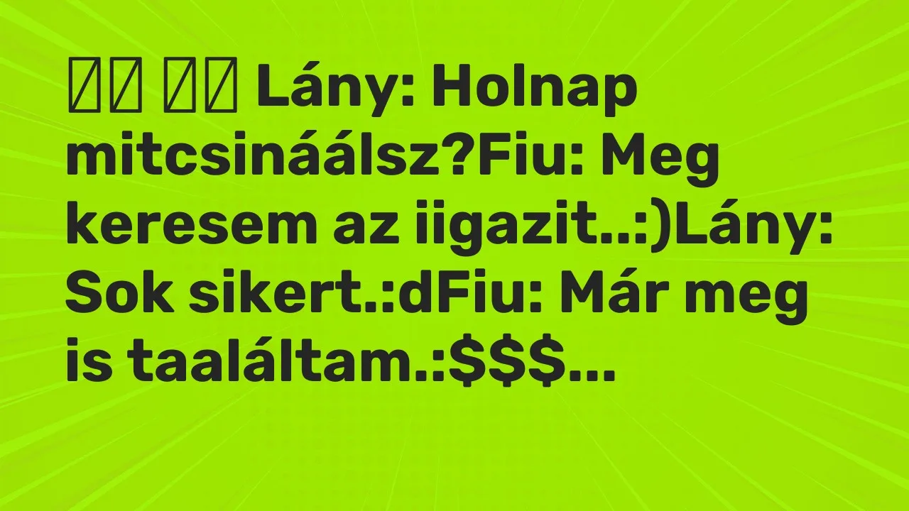 Vicc: 
		  
		  Lány: Holnap mitcsináálsz?Fiu: Meg keresem az…