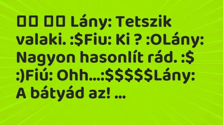 Vicc:
Lány: Tetszik valaki. :$Fiu: Ki ? :OLány: Nagyon… Vicc:
Lány: Tetszik valaki. :$Fiu: Ki ? :OLány: Nagyon…