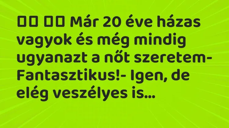 Vicc:
Már 20 éve házas vagyok és még mindig ugyanazt a nőt… Vicc:
Már 20 éve házas vagyok és még mindig ugyanazt a nőt…