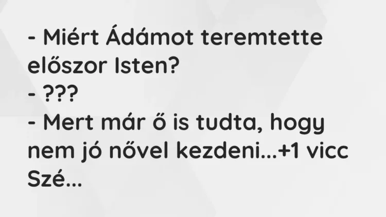 Vicc: – Miért Ádámot teremtette előszor Isten?
– ???
– Mert már ő is tudta,… Vicc: – Miért Ádámot teremtette előszor Isten?
– ???
– Mert már ő is tudta,…