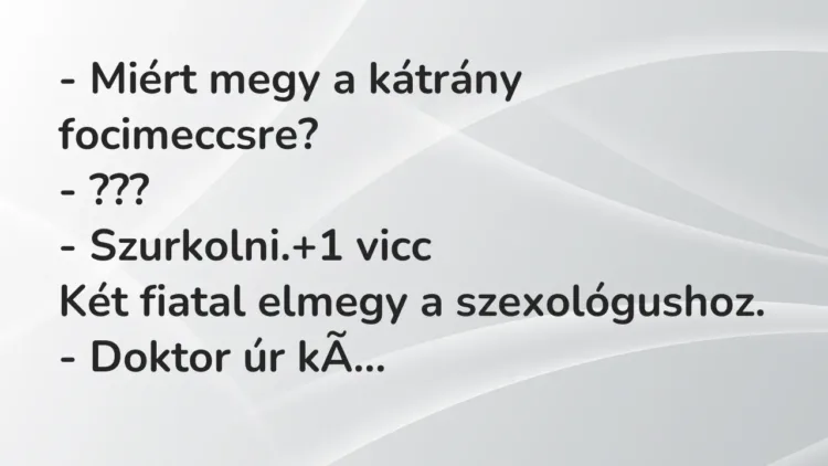 Vicc: – Miért megy a kátrány focimeccsre?
– ???
– Szurkolni. Vicc: – Miért megy a kátrány focimeccsre?
– ???
– Szurkolni.