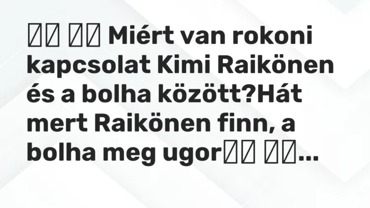 Vicc:
Miért van rokoni kapcsolat Kimi Raikönen és a bolha… Vicc:
Miért van rokoni kapcsolat Kimi Raikönen és a bolha…