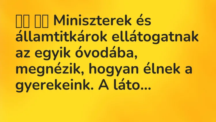 Vicc:
Miniszterek és államtitkárok ellátogatnak az egyik óvodába,… Vicc:
Miniszterek és államtitkárok ellátogatnak az egyik óvodába,…