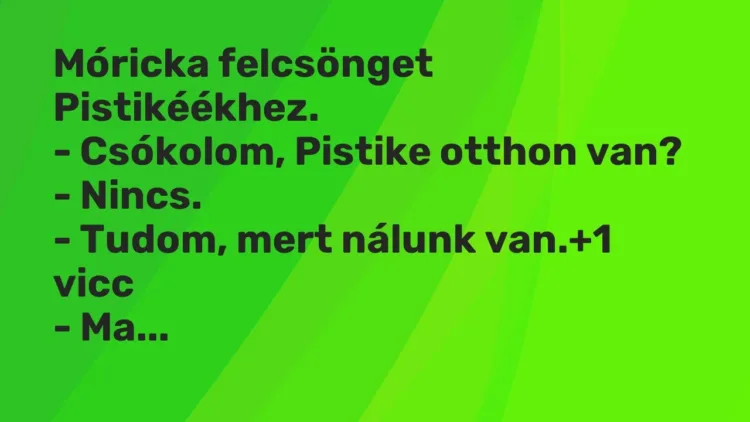 Vicc: Móricka felcsönget Pistikéékhez.
– Csókolom, Pistike otthon van?
-… Vicc: Móricka felcsönget Pistikéékhez.
– Csókolom, Pistike otthon van?
-…