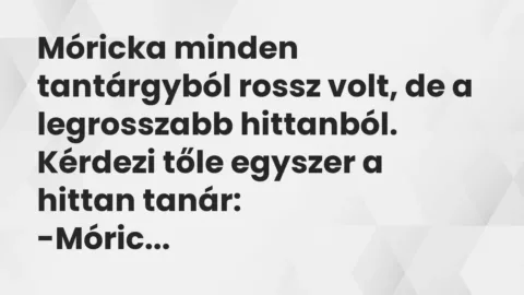 Vicc: Móricka minden tantárgyból rossz volt, de a legrosszabb hittanból.

Kérdezi…