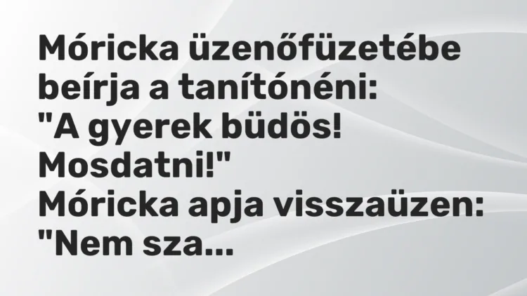Vicc: Móricka üzenőfüzetébe beírja a tanítónéni:
„A gyerek büdös!… Vicc: Móricka üzenőfüzetébe beírja a tanítónéni:
„A gyerek büdös!…