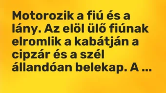 Vicc: Motorozik a fiú és a lány. Az elöl ülő fiúnak elromlik a kabátján a cipzár és a…
