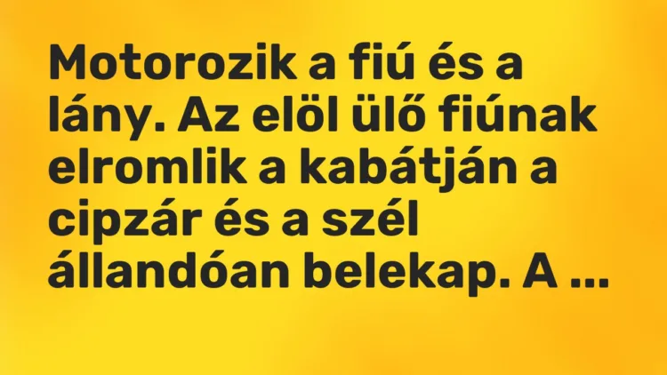 Vicc: Motorozik a fiú és a lány. Az elöl ülő fiúnak elromlik a kabátján a cipzár és a…