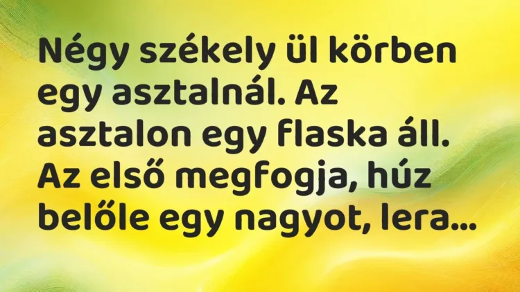 Vicc: Négy székely ül körben egy asztalnál. Az asztalon egy flaska áll. Az első… Vicc: Négy székely ül körben egy asztalnál. Az asztalon egy flaska áll. Az első…