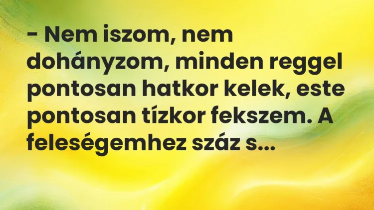 Vicc: – Nem iszom, nem dohányzom, minden reggel pontosan hatkor kelek, este pontosan…