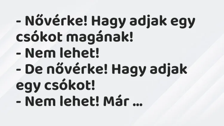 Vicc: – Nővérke! Hagy adjak egy csókot magának!
– Nem lehet!
– De nővérke!… Vicc: – Nővérke! Hagy adjak egy csókot magának!
– Nem lehet!
– De nővérke!…