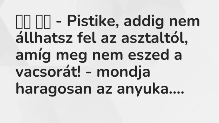 Vicc:
– Pistike, addig nem állhatsz fel az asztaltól, amíg meg… Vicc:
– Pistike, addig nem állhatsz fel az asztaltól, amíg meg…