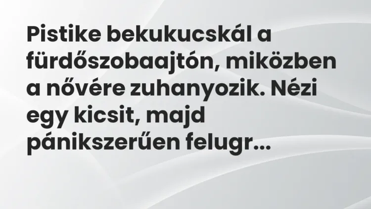 Vicc: Pistike bekukucskál a fürdőszobaajtón, miközben a nővére zuhanyozik. Nézi egy… Vicc: Pistike bekukucskál a fürdőszobaajtón, miközben a nővére zuhanyozik. Nézi egy…