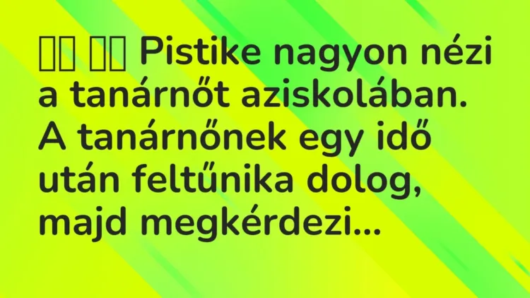 Vicc:
Pistike nagyon nézi a tanárnőt aziskolában. A… Vicc:
Pistike nagyon nézi a tanárnőt aziskolában. A…
