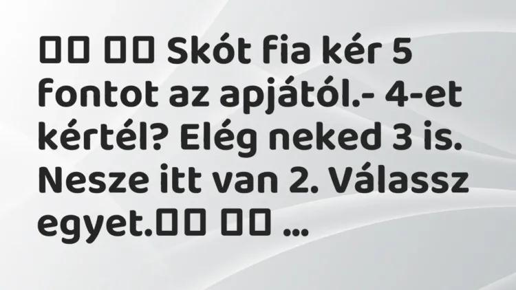 Vicc:
Skót fia kér 5 fontot az apjától.- 4-et kértél? Elég… Vicc:
Skót fia kér 5 fontot az apjától.- 4-et kértél? Elég…