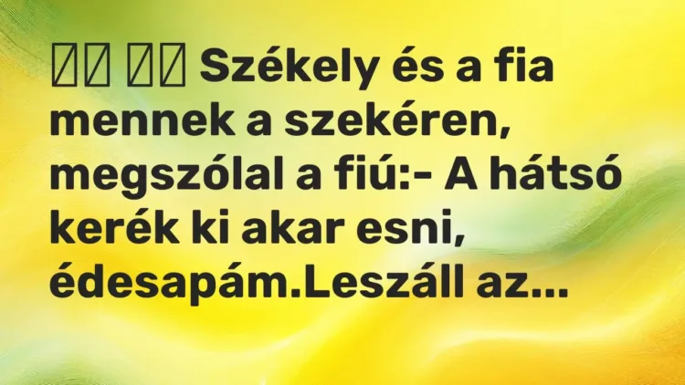 Vicc:
Székely és a fia mennek a szekéren, megszólal a fiú:- A… Vicc:
Székely és a fia mennek a szekéren, megszólal a fiú:- A…