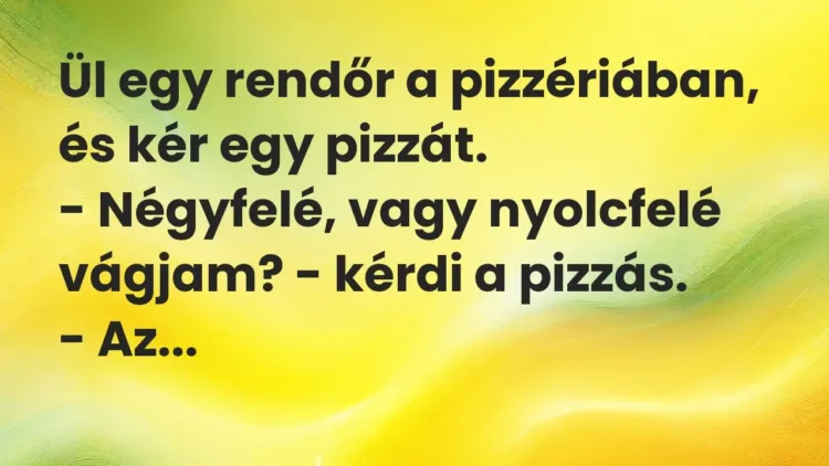 Vicc: Ül egy rendőr a pizzériában, és kér egy pizzát.
– Négyfelé, vagy nyolcfelé… Vicc: Ül egy rendőr a pizzériában, és kér egy pizzát.
– Négyfelé, vagy nyolcfelé…