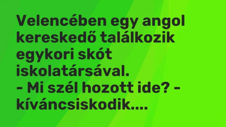 Vicc: Velencében egy angol kereskedő találkozik egykori skót iskolatársával.
– Mi… Vicc: Velencében egy angol kereskedő találkozik egykori skót iskolatársával.
– Mi…