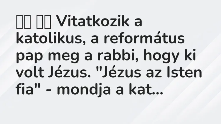 Vicc:
Vitatkozik a katolikus, a református pap meg a rabbi, hogy … Vicc:
Vitatkozik a katolikus, a református pap meg a rabbi, hogy …