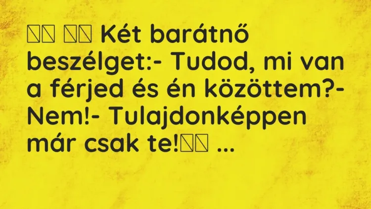 Viccek:
Két barátnő beszélget:- Tudod, mi van a férjed és én… Viccek:
Két barátnő beszélget:- Tudod, mi van a férjed és én…
