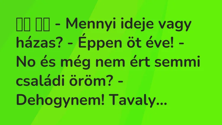 Viccek:
– Mennyi ideje vagy házas? – Éppen öt éve! – No és még nem … Viccek:
– Mennyi ideje vagy házas? – Éppen öt éve! – No és még nem …