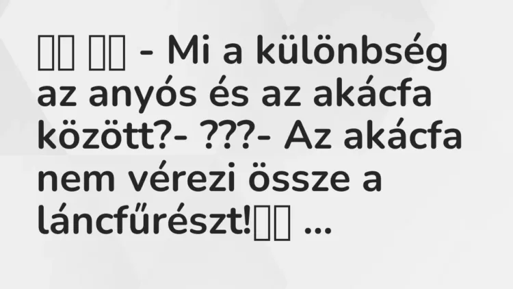 Viccek:
– Mi a különbség az anyós és az akácfa között?-… Viccek:
– Mi a különbség az anyós és az akácfa között?-…