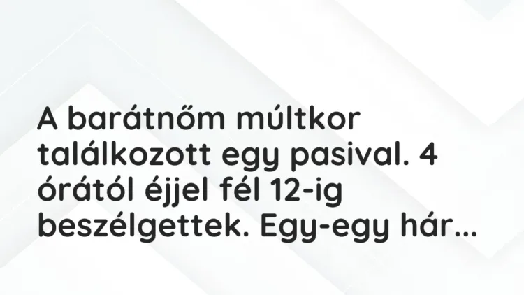 Vicces történet:
A barátnőm múltkor találkozott egy pasival. 4… Vicces történet:
A barátnőm múltkor találkozott egy pasival. 4…
