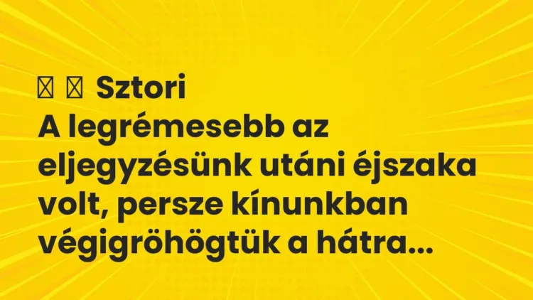 Vicces történet:
Sztori
A legrémesebb az eljegyzésünk utáni éjszaka volt,… Vicces történet:
Sztori
A legrémesebb az eljegyzésünk utáni éjszaka volt,…