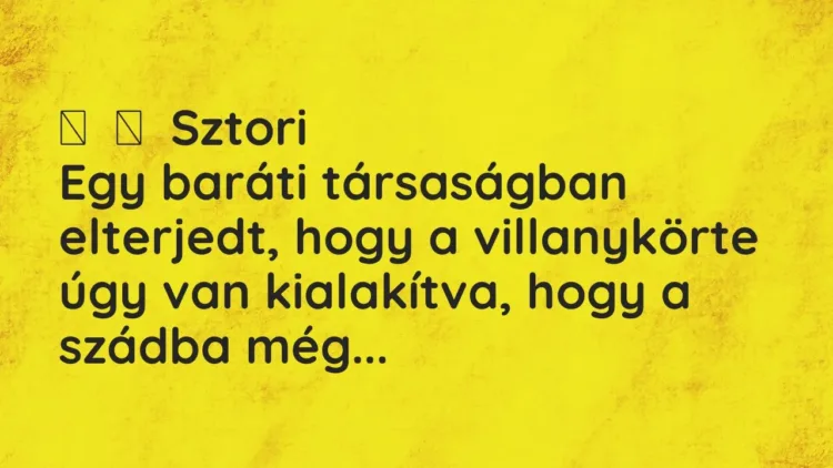 Vicces történet:
Sztori
Egy baráti társaságban elterjedt, hogy a villanykörte… Vicces történet:
Sztori
Egy baráti társaságban elterjedt, hogy a villanykörte…