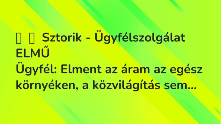 Vicces történet:
Sztorik – Ügyfélszolgálat ELMŰ
Ügyfél: Elment az áram az egész… Vicces történet:
Sztorik – Ügyfélszolgálat ELMŰ
Ügyfél: Elment az áram az egész…