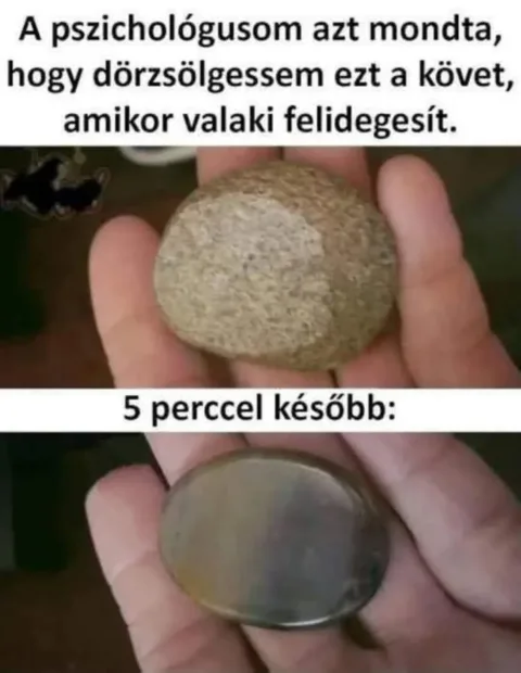 A pszichológusom azt mondta, hogy dörzsölgessem ezt a követ...