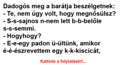 Vicc: Dadogós meg a barátja beszélgetnek – Te, nem úgy Vicc: Dadogós meg a barátja beszélgetnek – Te, nem úgy volt, hogy megnősülsz?