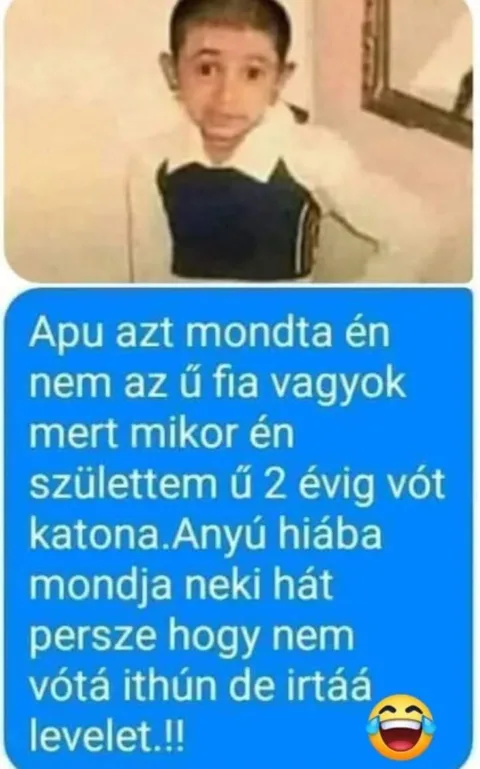 Apu azt mondta én nem az ő fia vagyok mert mikor én születtem ő 2 évig vólt katona.