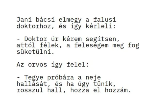 Vicc: Jani bácsi elmegy a falusi doktorhoz, és így kérleli: Vicc: Jani bácsi elmegy a falusi doktorhoz, és így kérleli: –