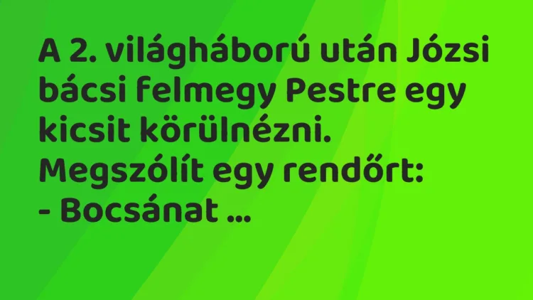 Vicc: A 2. világháború után Józsi bácsi felmegy Pestre egy kicsit körülnézni…. Vicc: A 2. világháború után Józsi bácsi felmegy Pestre egy kicsit körülnézni….
