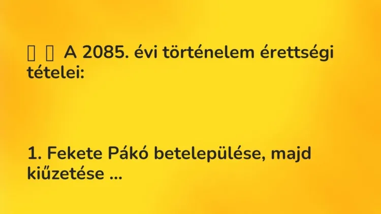 Vicc:
A 2085. évi történelem érettségi tételei:
1. Fekete… Vicc:
A 2085. évi történelem érettségi tételei:
1. Fekete…