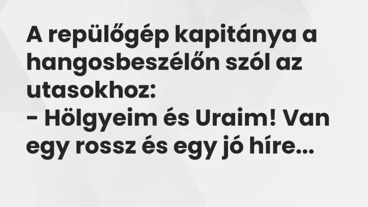Vicc: A repülőgép kapitánya a hangosbeszélőn szól az utasokhoz:
– Hölgyeim és… Vicc: A repülőgép kapitánya a hangosbeszélőn szól az utasokhoz:
– Hölgyeim és…