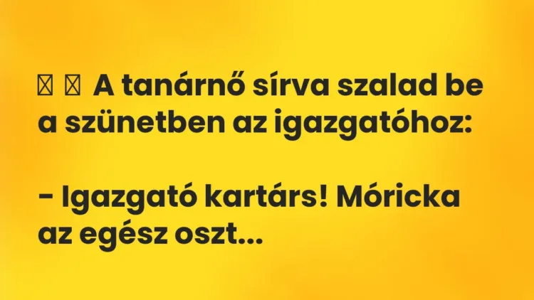 Vicc:
A tanárnő sírva szalad be a szünetben az igazgatóhoz:
-… Vicc:
A tanárnő sírva szalad be a szünetben az igazgatóhoz:
-…