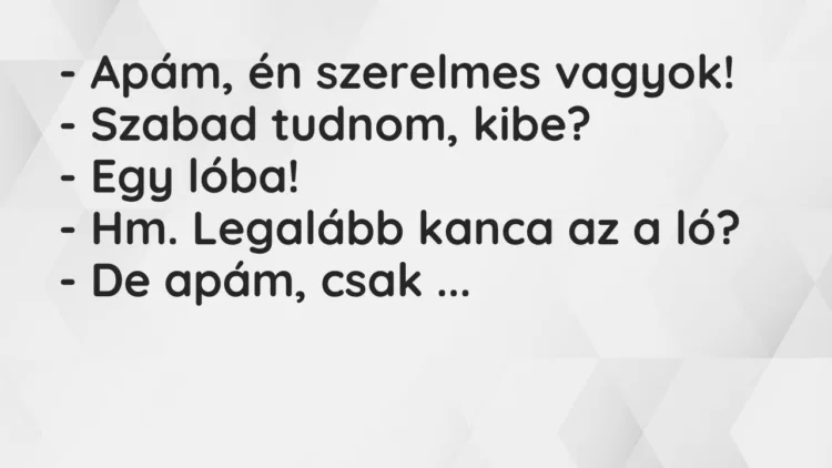 Vicc: – Apám, én szerelmes vagyok! – Szabad tudnom, kibe? – Egy lóba! -…
