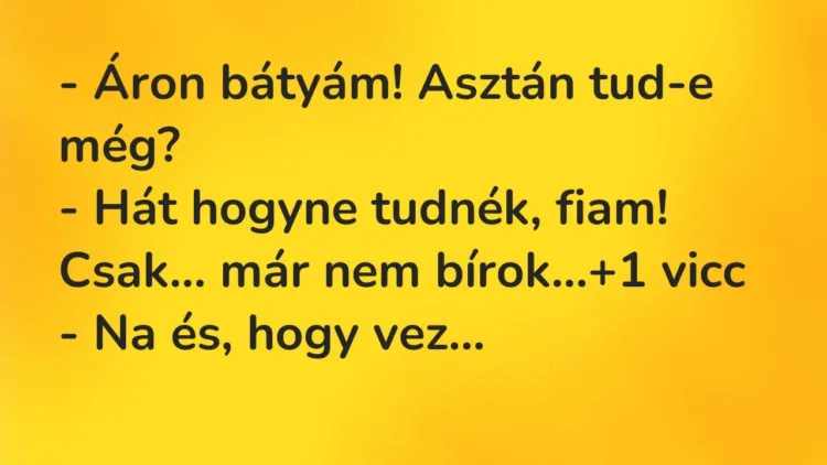 Vicc: – Áron bátyám! Asztán tud-e még?
– Hát hogyne tudnék, fiam! Csak… már nem… Vicc: – Áron bátyám! Asztán tud-e még?
– Hát hogyne tudnék, fiam! Csak… már nem…