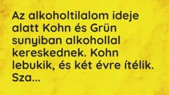 Vicc: Az alkoholtilalom ideje alatt Kohn és Grün sunyiban alkohollal kereskednek. Kohn…