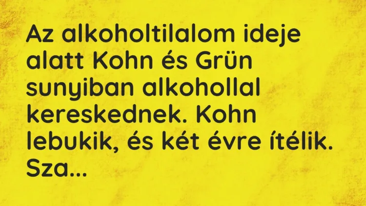 Vicc: Az alkoholtilalom ideje alatt Kohn és Grün sunyiban alkohollal kereskednek. Kohn…